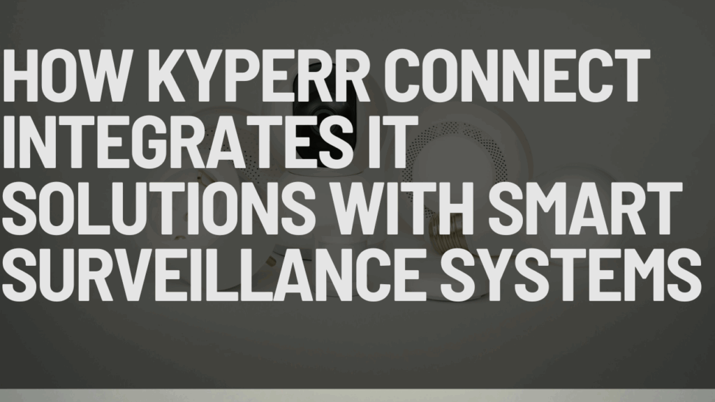How Kyperr Connect Integrates IT Solutions with Smart Surveillance Systems