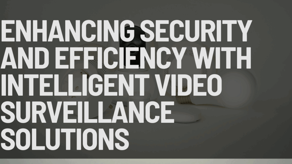 Enhancing Security and Efficiency with Intelligent Video Surveillance Solutions
